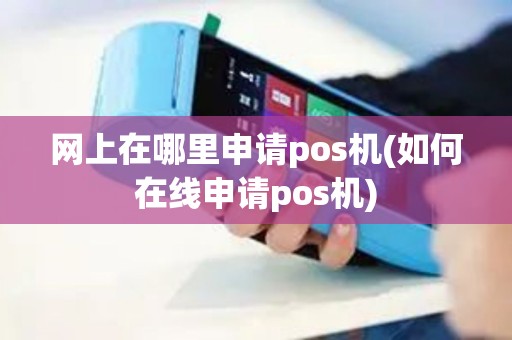 网上在哪里申请pos机(如何在线申请pos机)
