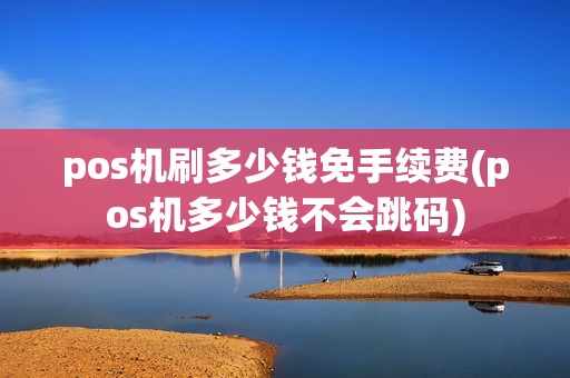 pos机刷多少钱免手续费(pos机多少钱不会跳码)