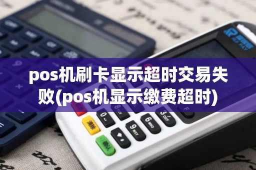pos机刷卡显示超时交易失败(pos机显示缴费超时)