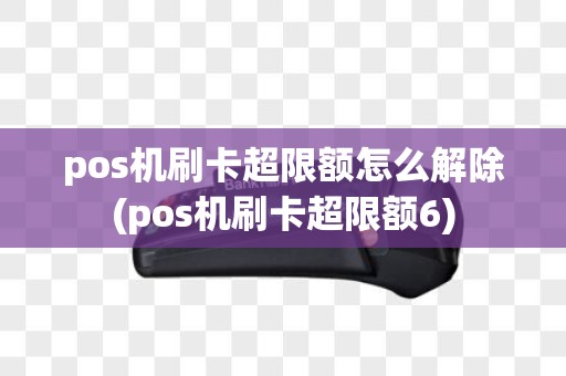 pos机刷卡超限额怎么解除(pos机刷卡超限额6)