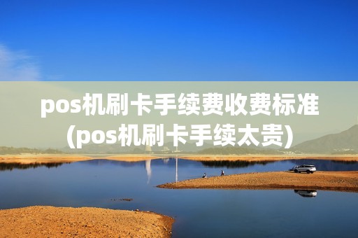 pos机刷卡手续费收费标准(pos机刷卡手续太贵)