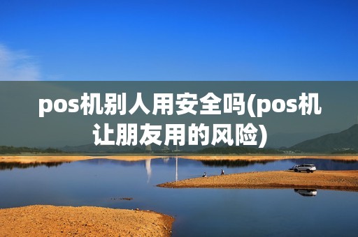 pos机别人用安全吗(pos机让朋友用的风险)