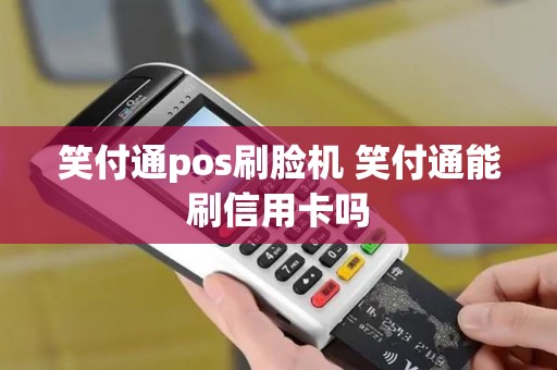 笑付通pos刷脸机 笑付通能刷信用卡吗