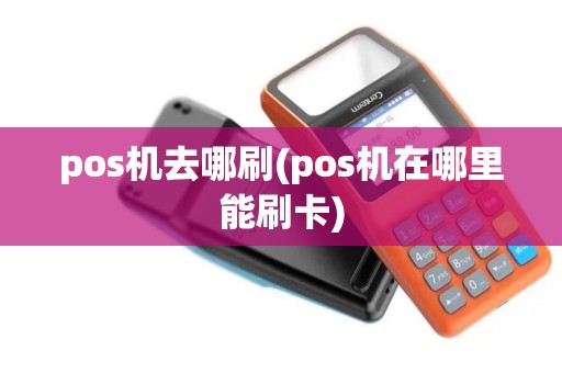 pos机去哪刷(pos机在哪里能刷卡)