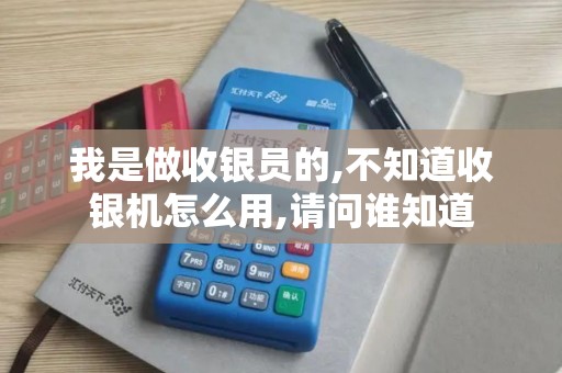 我是做收银员的,不知道收银机怎么用,请问谁知道