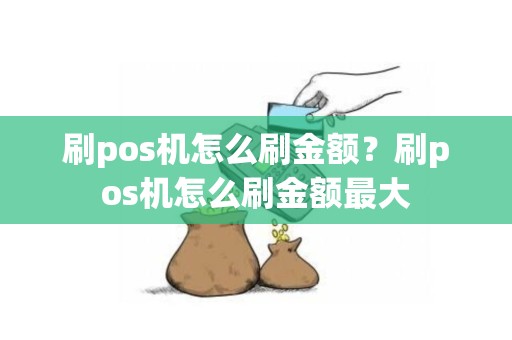 刷pos机怎么刷金额？刷pos机怎么刷金额最大