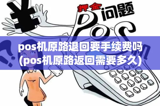pos机原路退回要手续费吗(pos机原路返回需要多久)