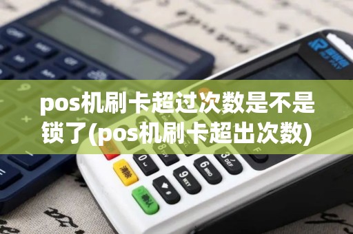pos机刷卡超过次数是不是锁了(pos机刷卡超出次数)