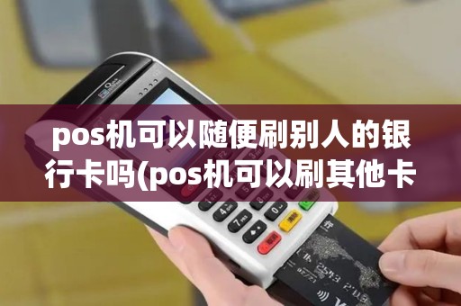 pos机可以随便刷别人的银行卡吗(pos机可以刷其他卡吗)