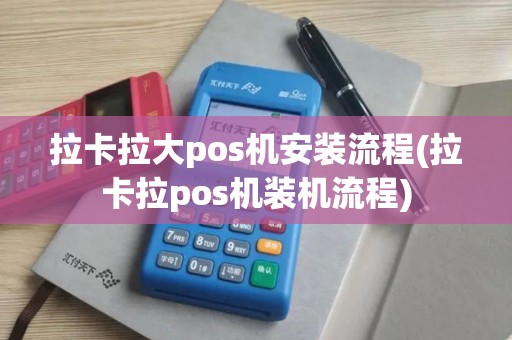 拉卡拉大pos机安装流程(拉卡拉pos机装机流程)