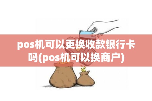 pos机可以更换收款银行卡吗(pos机可以换商户)