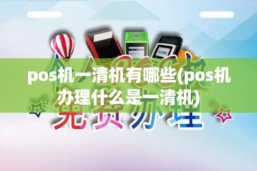 pos机一清机有哪些(pos机办理什么是一清机)