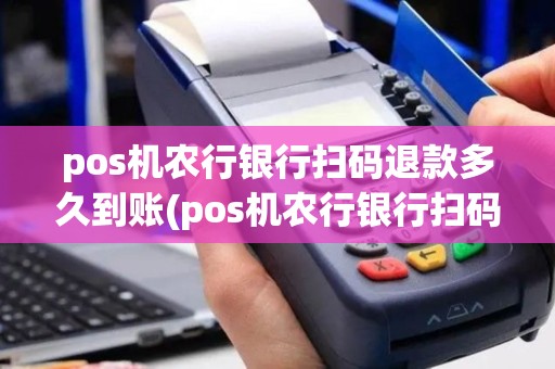 pos机农行银行扫码退款多久到账(pos机农行银行扫码退款)