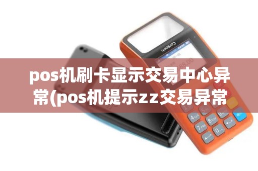 pos机刷卡显示交易中心异常(pos机提示zz交易异常)