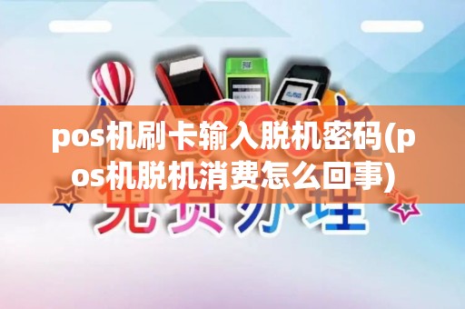 pos机刷卡输入脱机密码(pos机脱机消费怎么回事)