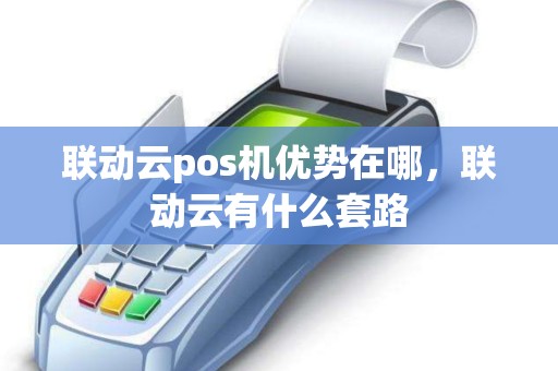 联动云pos机优势在哪，联动云有什么套路