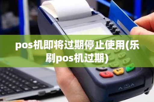 pos机即将过期停止使用(乐刷pos机过期)