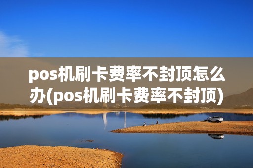 pos机刷卡费率不封顶怎么办(pos机刷卡费率不封顶)