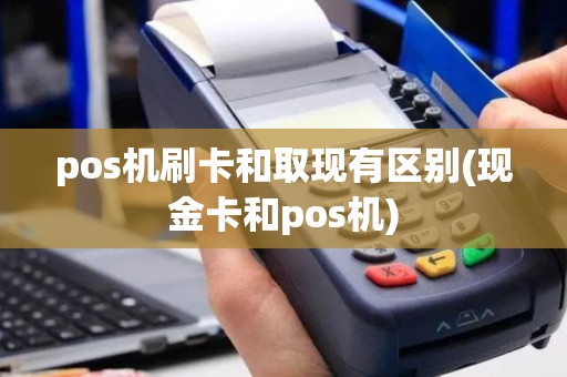 pos机刷卡和取现有区别(现金卡和pos机)