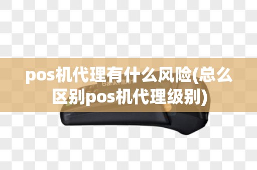 pos机代理有什么风险(总么区别pos机代理级别)
