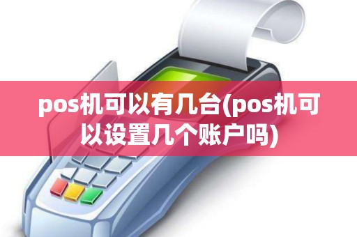 pos机可以有几台(pos机可以设置几个账户吗)
