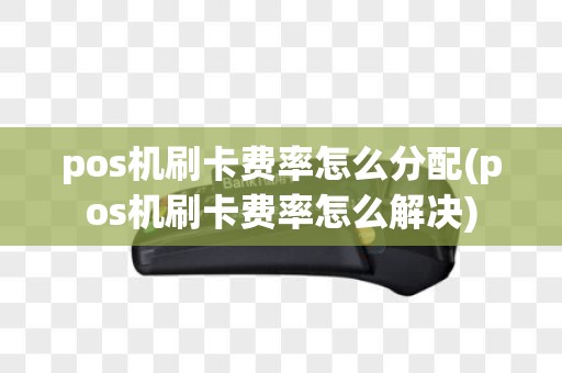 pos机刷卡费率怎么分配(pos机刷卡费率怎么解决)