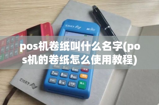 pos机卷纸叫什么名字(pos机的卷纸怎么使用教程)
