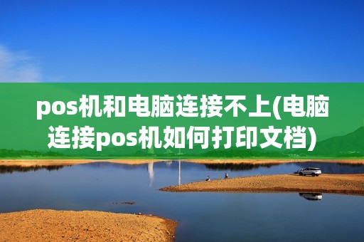 pos机和电脑连接不上(电脑连接pos机如何打印文档)