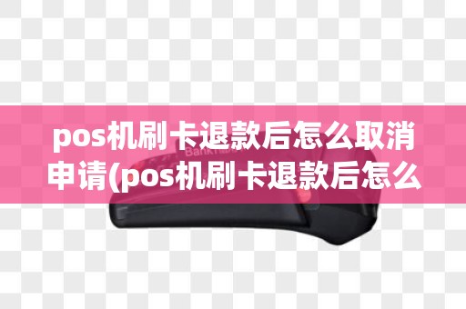 pos机刷卡退款后怎么取消申请(pos机刷卡退款后怎么取消)