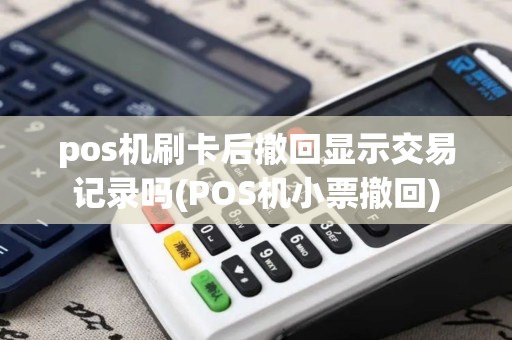 pos机刷卡后撤回显示交易记录吗(POS机小票撤回)