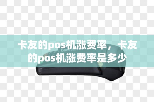 卡友的pos机涨费率，卡友的pos机涨费率是多少
