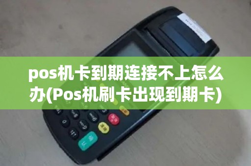 pos机卡到期连接不上怎么办(Pos机刷卡出现到期卡)