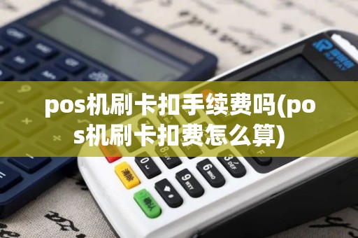 pos机刷卡扣手续费吗(pos机刷卡扣费怎么算)