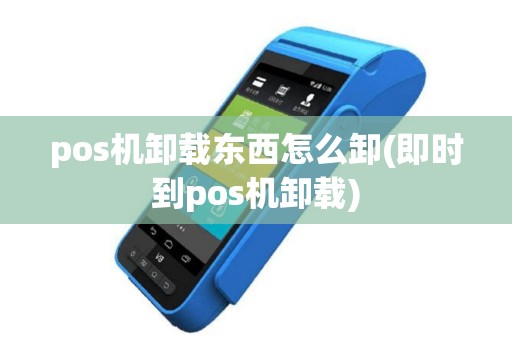 pos机卸载东西怎么卸(即时到pos机卸载)