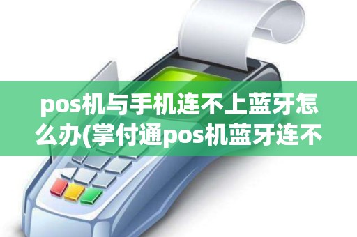 pos机与手机连不上蓝牙怎么办(掌付通pos机蓝牙连不上)