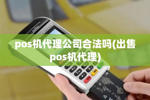 pos机代理公司合法吗(出售pos机代理)