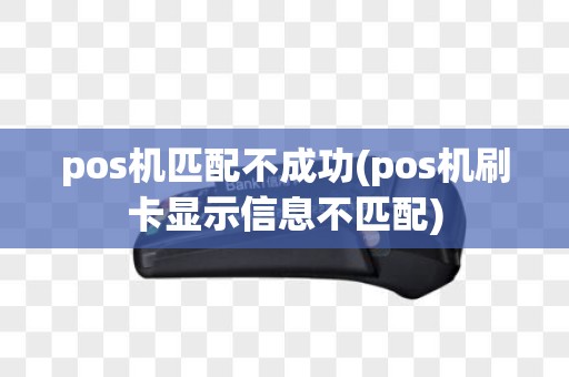 pos机匹配不成功(pos机刷卡显示信息不匹配)