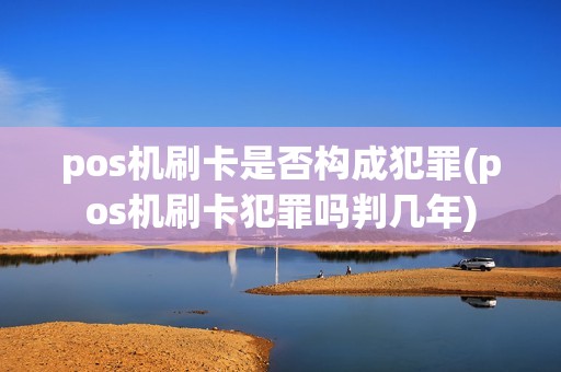 pos机刷卡是否构成犯罪(pos机刷卡犯罪吗判几年)