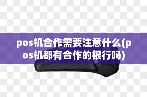 pos机合作需要注意什么(pos机都有合作的银行吗)