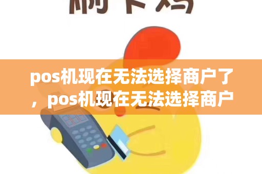 pos机现在无法选择商户了，pos机现在无法选择商户了怎么办
