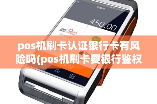 pos机刷卡认证银行卡有风险吗(pos机刷卡要银行鉴权)