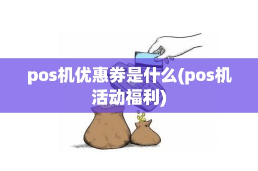 pos机优惠券是什么(pos机活动福利)