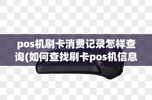pos机刷卡消费记录怎样查询(如何查找刷卡pos机信息)