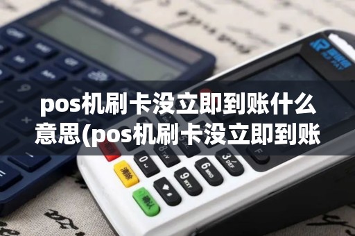 pos机刷卡没立即到账什么意思(pos机刷卡没立即到账)