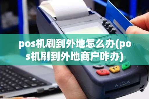pos机刷到外地怎么办(pos机刷到外地商户咋办)