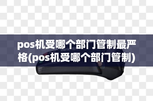 pos机受哪个部门管制最严格(pos机受哪个部门管制)