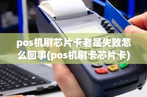 pos机刷芯片卡老是失败怎么回事(pos机刷卡芯片卡)