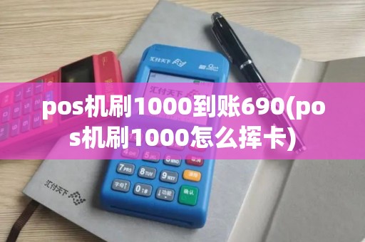 pos机刷1000到账690(pos机刷1000怎么挥卡)