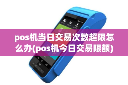 pos机当日交易次数超限怎么办(pos机今日交易限额)