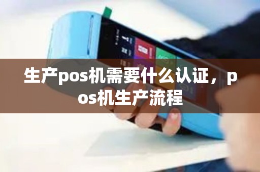 生产pos机需要什么认证，pos机生产流程